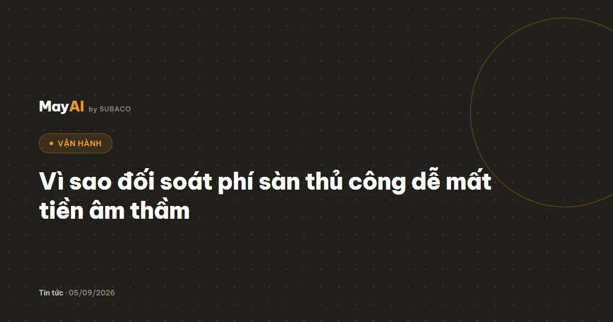 Vì sao đối soát phí sàn thủ công dễ mất tiền âm thầm